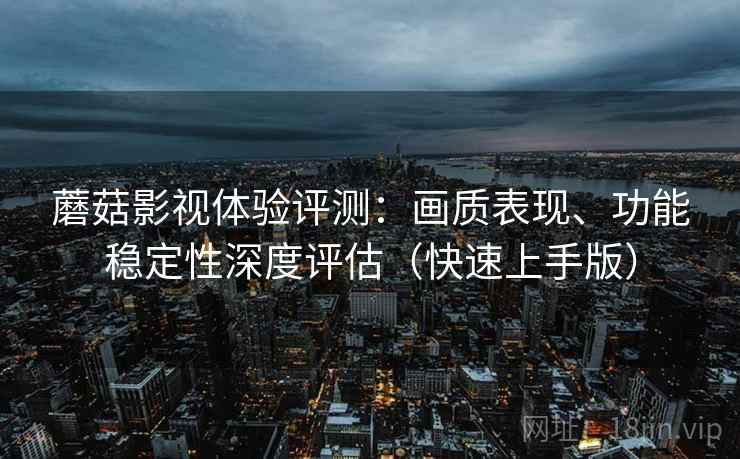 蘑菇影视体验评测:画质表现、功能稳定性深度评估(快速上手版) 蘑菇影视体验评测:画质表现、功能稳定性深度评估(快速上手版)