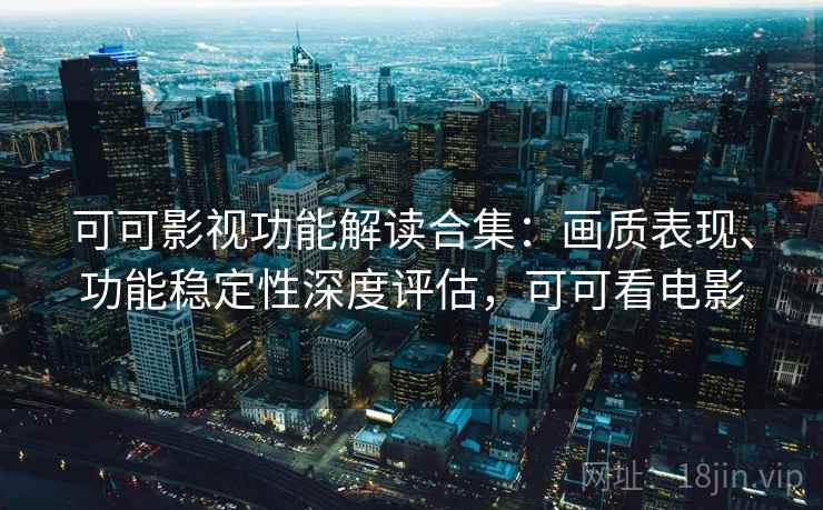可可影视功能解读合集：画质表现、功能稳定性深度评估，可可看电影