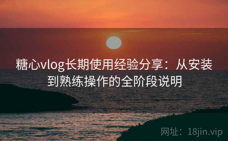 糖心vlog长期使用经验分享:从安装到熟练操作的全阶段说明 糖心vlog长期使用经验分享:从安装到熟练操作的全阶段说明