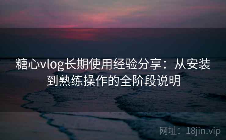 糖心vlog长期使用经验分享:从安装到熟练操作的全阶段说明 糖心vlog长期使用经验分享:从安装到熟练操作的全阶段说明