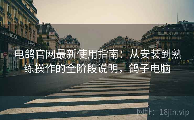 电鸽官网最新使用指南:从安装到熟练操作的全阶段说明,鸽子电脑 电鸽官网最新使用指南:从安装到熟练操作的全阶段说明,鸽子电脑