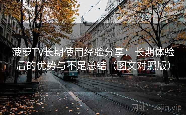 菠萝TV长期使用经验分享:长期体验后的优势与不足总结(图文对照版) 菠萝TV长期使用经验分享:长期体验后的优势与不足总结(图文对照版)