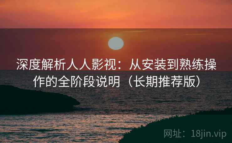 深度解析人人影视:从安装到熟练操作的全阶段说明(长期推荐版) 深度解析人人影视:从安装到熟练操作的全阶段说明(长期推荐版)