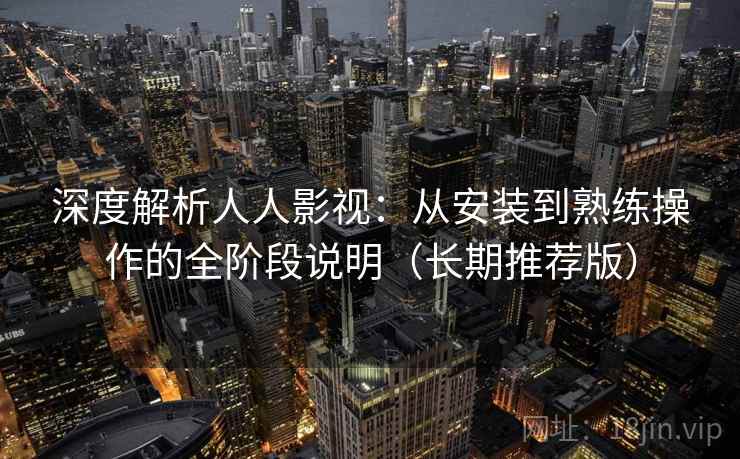 深度解析人人影视:从安装到熟练操作的全阶段说明(长期推荐版) 深度解析人人影视:从安装到熟练操作的全阶段说明(长期推荐版)