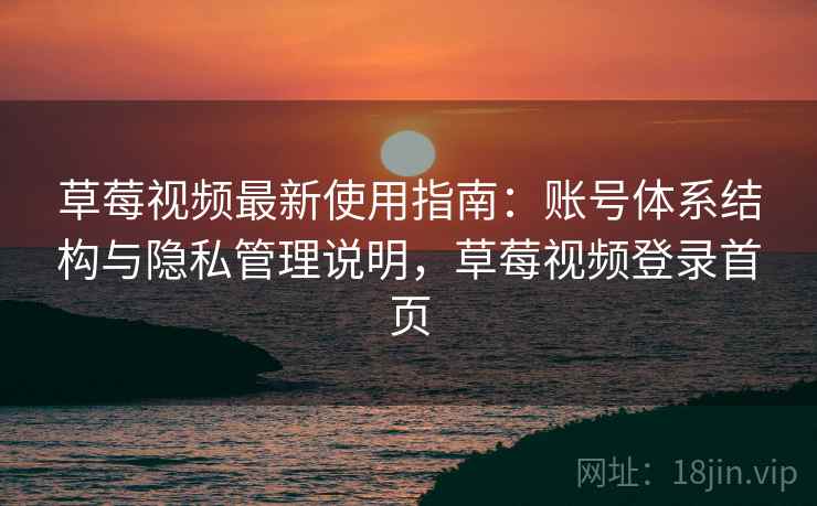 草莓视频最新使用指南:账号体系结构与隐私管理说明,草莓视频登录首页 草莓视频最新使用指南:账号体系结构与隐私管理说明,草莓视频登录首页