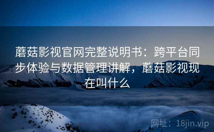 蘑菇影视官网完整说明书:跨平台同步体验与数据管理讲解,蘑菇影视现在叫什么 蘑菇影视官网完整说明书:跨平台同步体验与数据管理讲解,蘑菇影视现在叫什么