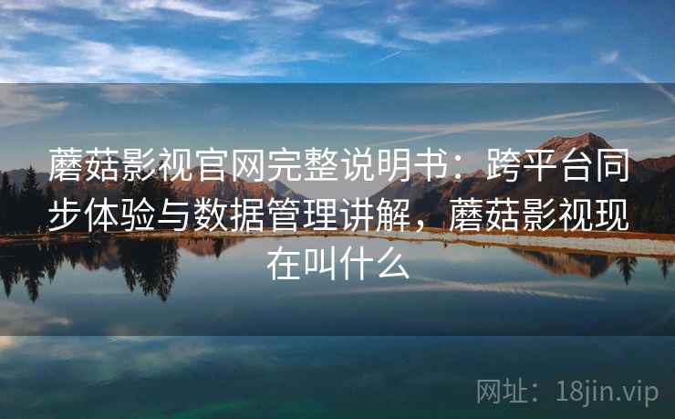 蘑菇影视官网完整说明书:跨平台同步体验与数据管理讲解,蘑菇影视现在叫什么 蘑菇影视官网完整说明书:跨平台同步体验与数据管理讲解,蘑菇影视现在叫什么