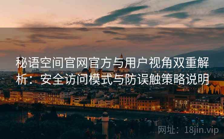 秘语空间官网官方与用户视角双重解析：安全访问模式与防误触策略说明
