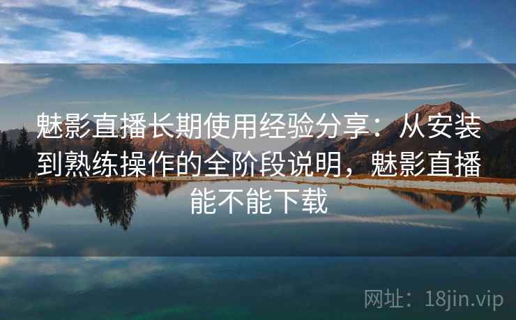 魅影直播长期使用经验分享:从安装到熟练操作的全阶段说明,魅影直播能不能下载 魅影直播长期使用经验分享:从安装到熟练操作的全阶段说明,魅影直播能不能下载
