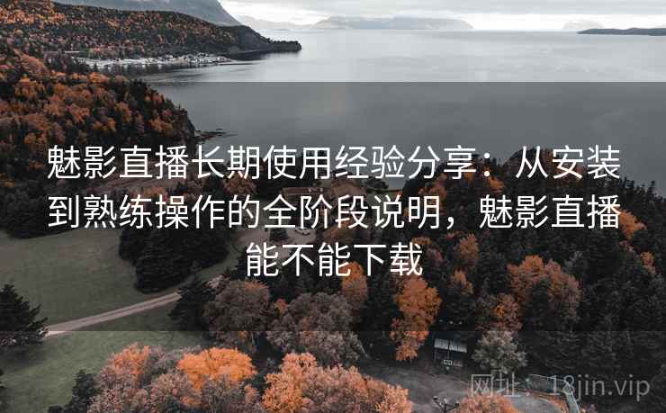 魅影直播长期使用经验分享:从安装到熟练操作的全阶段说明,魅影直播能不能下载 魅影直播长期使用经验分享:从安装到熟练操作的全阶段说明,魅影直播能不能下载