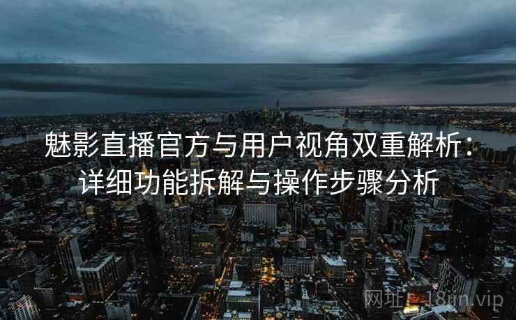 魅影直播官方与用户视角双重解析：详细功能拆解与操作步骤分析
