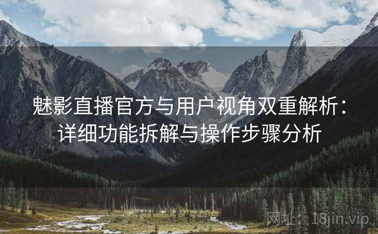 魅影直播官方与用户视角双重解析：详细功能拆解与操作步骤分析