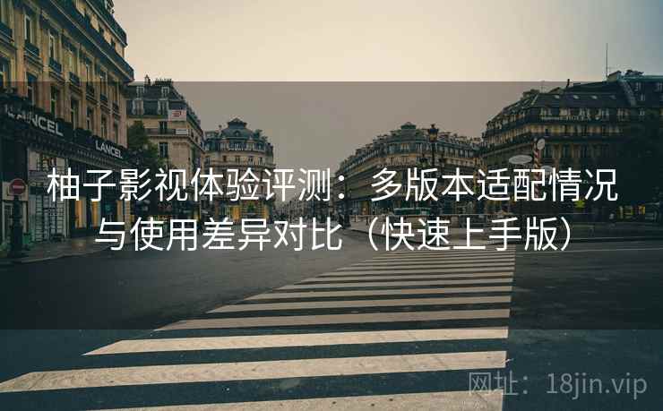 柚子影视体验评测:多版本适配情况与使用差异对比(快速上手版) 柚子影视体验评测:多版本适配情况与使用差异对比(快速上手版)