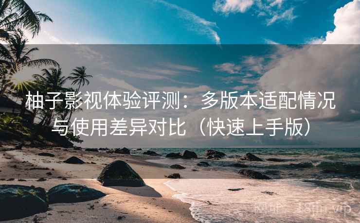 柚子影视体验评测:多版本适配情况与使用差异对比(快速上手版) 柚子影视体验评测:多版本适配情况与使用差异对比(快速上手版)