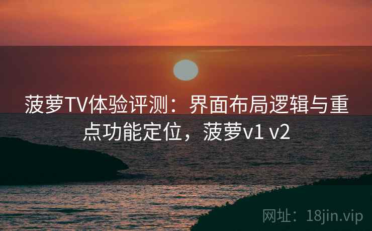 菠萝TV体验评测:界面布局逻辑与重点功能定位,菠萝v1 v2 菠萝TV体验评测:界面布局逻辑与重点功能定位,菠萝v1 v2
