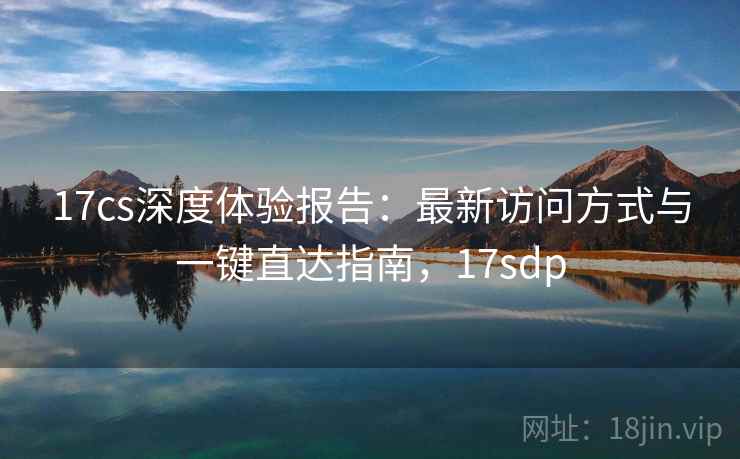 17cs深度体验报告:最新访问方式与一键直达指南,17sdp 17cs深度体验报告:最新访问方式与一键直达指南,17sdp