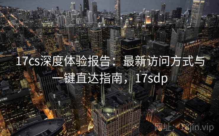 17cs深度体验报告:最新访问方式与一键直达指南,17sdp 17cs深度体验报告:最新访问方式与一键直达指南,17sdp