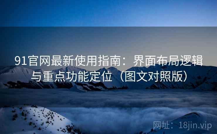 91官网最新使用指南:界面布局逻辑与重点功能定位(图文对照版) 91官网最新使用指南:界面布局逻辑与重点功能定位(图文对照版)