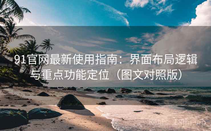 91官网最新使用指南:界面布局逻辑与重点功能定位(图文对照版) 91官网最新使用指南:界面布局逻辑与重点功能定位(图文对照版)
