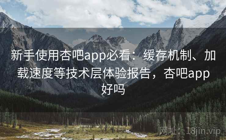 新手使用杏吧app必看:缓存机制、加载速度等技术层体验报告,杏吧app好吗 新手使用杏吧app必看:缓存机制、加载速度等技术层体验报告,杏吧app好吗