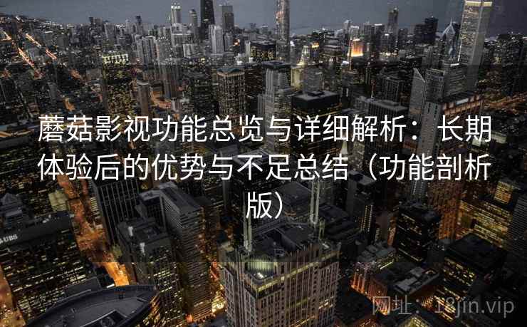 蘑菇影视功能总览与详细解析:长期体验后的优势与不足总结(功能剖析版) 蘑菇影视功能总览与详细解析:长期体验后的优势与不足总结(功能剖析版)