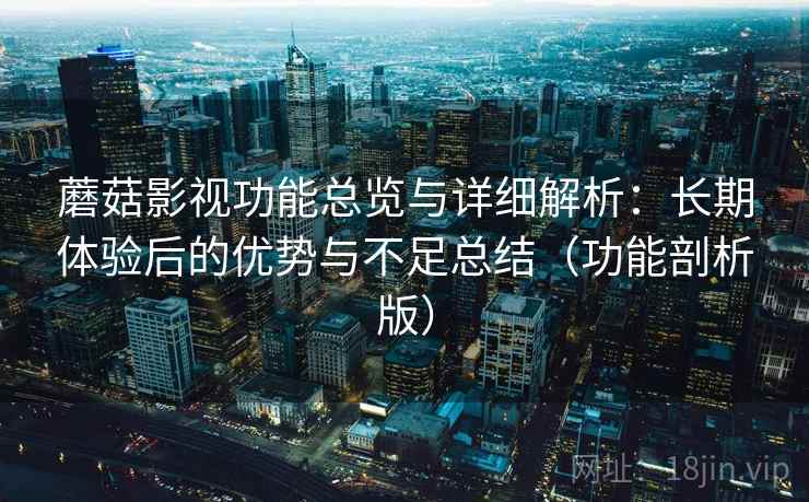蘑菇影视功能总览与详细解析:长期体验后的优势与不足总结(功能剖析版) 蘑菇影视功能总览与详细解析:长期体验后的优势与不足总结(功能剖析版)