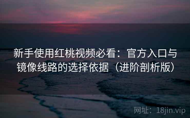 新手使用红桃视频必看：官方入口与镜像线路的选择依据（进阶剖析版）