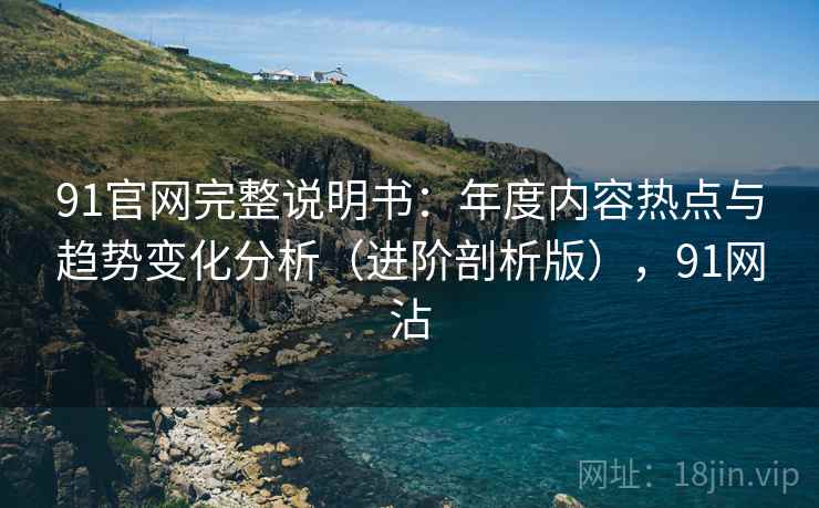 91官网完整说明书:年度内容热点与趋势变化分析(进阶剖析版),91网沾 91官网完整说明书:年度内容热点与趋势变化分析(进阶剖析版),91网沾