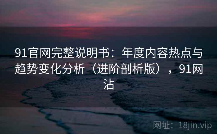 91官网完整说明书:年度内容热点与趋势变化分析(进阶剖析版),91网沾 91官网完整说明书:年度内容热点与趋势变化分析(进阶剖析版),91网沾
