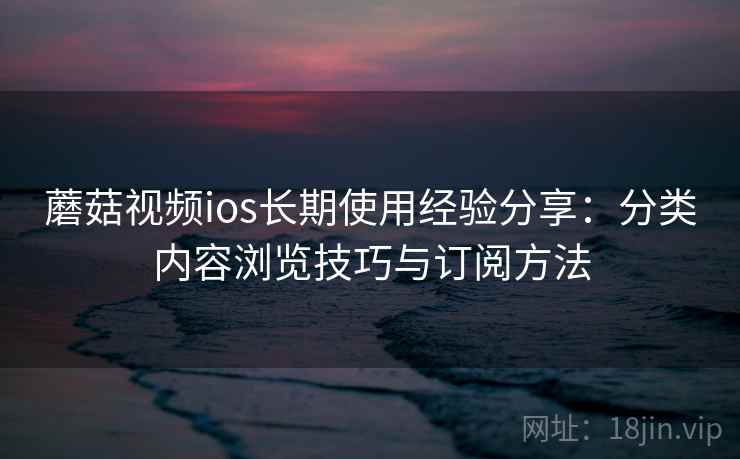 蘑菇视频ios长期使用经验分享:分类内容浏览技巧与订阅方法 蘑菇视频ios长期使用经验分享:分类内容浏览技巧与订阅方法