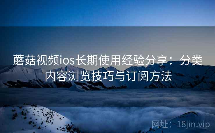 蘑菇视频ios长期使用经验分享:分类内容浏览技巧与订阅方法 蘑菇视频ios长期使用经验分享:分类内容浏览技巧与订阅方法