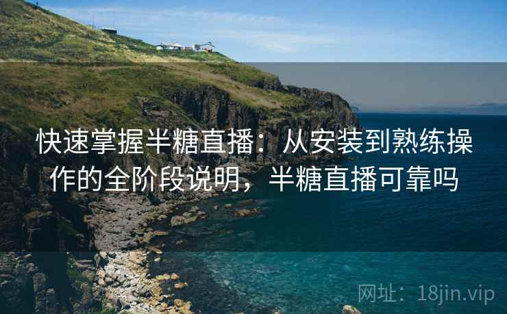 快速掌握半糖直播:从安装到熟练操作的全阶段说明,半糖直播可靠吗 快速掌握半糖直播:从安装到熟练操作的全阶段说明,半糖直播可靠吗