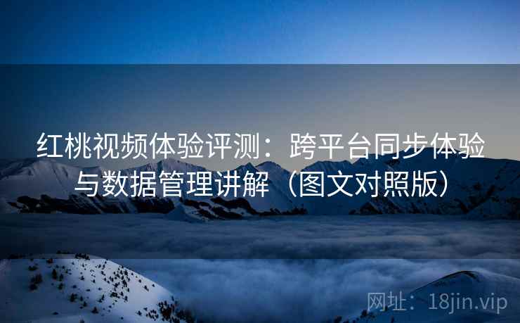 红桃视频体验评测:跨平台同步体验与数据管理讲解(图文对照版) 红桃视频体验评测:跨平台同步体验与数据管理讲解(图文对照版)