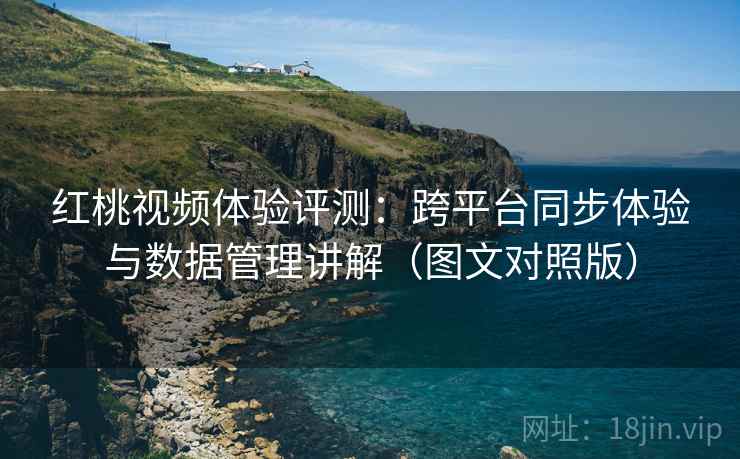 红桃视频体验评测:跨平台同步体验与数据管理讲解(图文对照版) 红桃视频体验评测:跨平台同步体验与数据管理讲解(图文对照版)