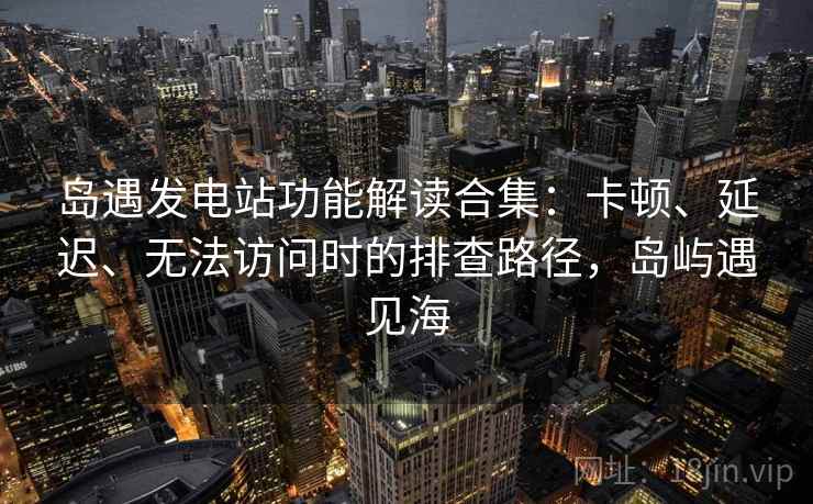 岛遇发电站功能解读合集:卡顿、延迟、无法访问时的排查路径,岛屿遇见海 岛遇发电站功能解读合集:卡顿、延迟、无法访问时的排查路径,岛屿遇见海