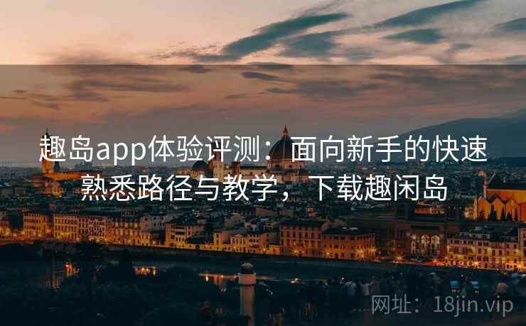 趣岛app体验评测：面向新手的快速熟悉路径与教学，下载趣闲岛