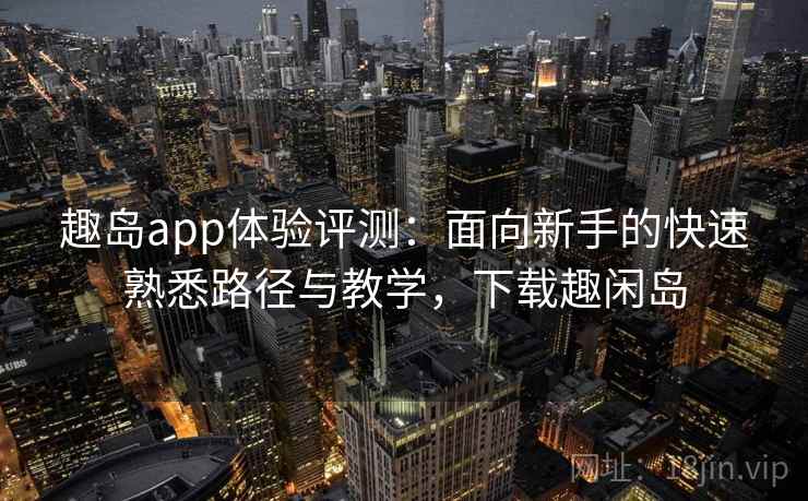 趣岛app体验评测：面向新手的快速熟悉路径与教学，下载趣闲岛