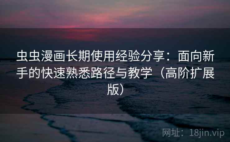 虫虫漫画长期使用经验分享:面向新手的快速熟悉路径与教学(高阶扩展版) 虫虫漫画长期使用经验分享:面向新手的快速熟悉路径与教学(高阶扩展版)