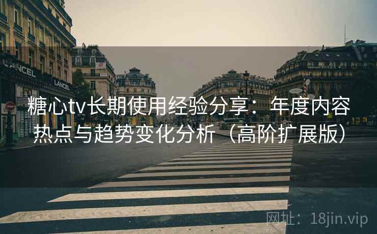 糖心tv长期使用经验分享:年度内容热点与趋势变化分析(高阶扩展版) 糖心tv长期使用经验分享:年度内容热点与趋势变化分析(高阶扩展版)