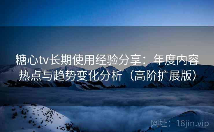 糖心tv长期使用经验分享:年度内容热点与趋势变化分析(高阶扩展版) 糖心tv长期使用经验分享:年度内容热点与趋势变化分析(高阶扩展版)