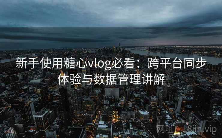 新手使用糖心vlog必看:跨平台同步体验与数据管理讲解 新手使用糖心vlog必看:跨平台同步体验与数据管理讲解