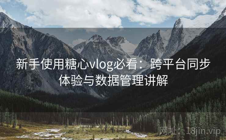 新手使用糖心vlog必看:跨平台同步体验与数据管理讲解 新手使用糖心vlog必看:跨平台同步体验与数据管理讲解