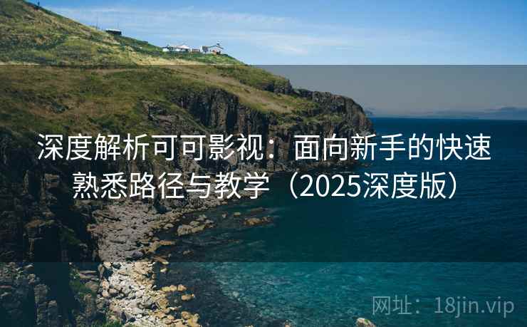 深度解析可可影视:面向新手的快速熟悉路径与教学(2025深度版) 深度解析可可影视:面向新手的快速熟悉路径与教学(2025深度版)