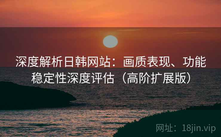 深度解析日韩网站:画质表现、功能稳定性深度评估(高阶扩展版) 深度解析日韩网站:画质表现、功能稳定性深度评估(高阶扩展版)