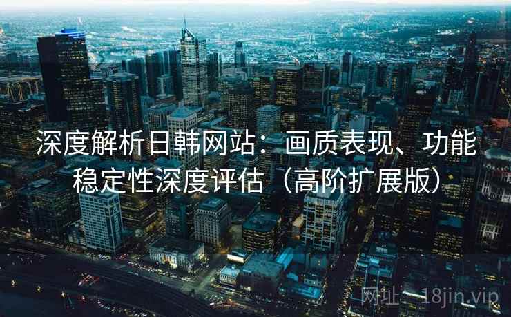 深度解析日韩网站:画质表现、功能稳定性深度评估(高阶扩展版) 深度解析日韩网站:画质表现、功能稳定性深度评估(高阶扩展版)