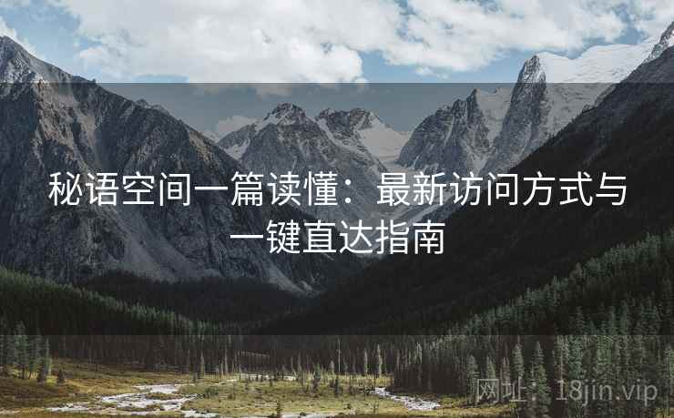 秘语空间一篇读懂:最新访问方式与一键直达指南 秘语空间一篇读懂:最新访问方式与一键直达指南
