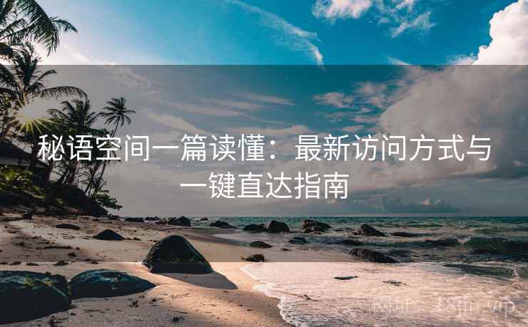 秘语空间一篇读懂:最新访问方式与一键直达指南 秘语空间一篇读懂:最新访问方式与一键直达指南