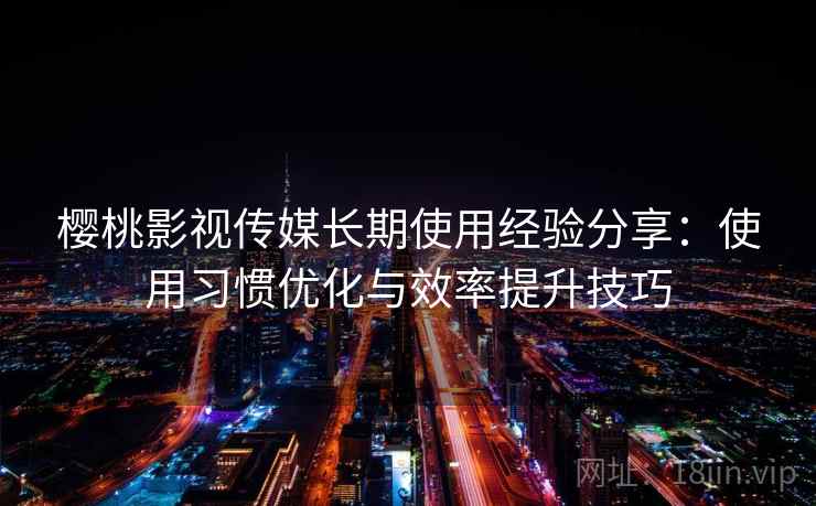 樱桃影视传媒长期使用经验分享:使用习惯优化与效率提升技巧 樱桃影视传媒长期使用经验分享:使用习惯优化与效率提升技巧