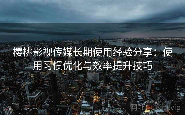 樱桃影视传媒长期使用经验分享:使用习惯优化与效率提升技巧 樱桃影视传媒长期使用经验分享:使用习惯优化与效率提升技巧
