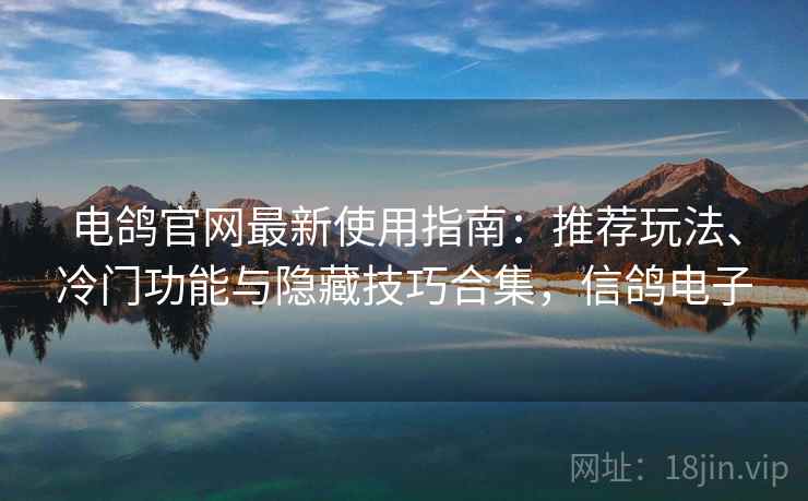 电鸽官网最新使用指南:推荐玩法、冷门功能与隐藏技巧合集,信鸽电子 电鸽官网最新使用指南:推荐玩法、冷门功能与隐藏技巧合集,信鸽电子